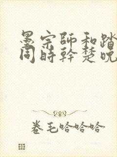 墨宗师和踏仙君同时干楚晚宁