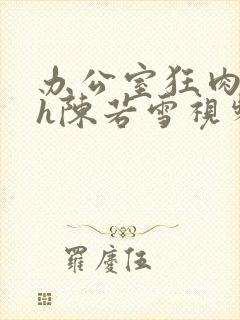 办公室狂肉校花h陈若雪视频