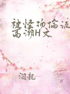 被怪物伦流澡到高潮H文