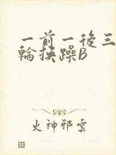 一前一后三个人轮换躁B