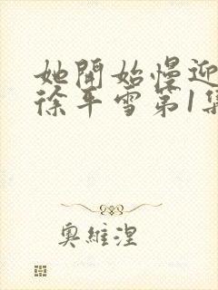 她开始慢迎迎合徐平雪第1集