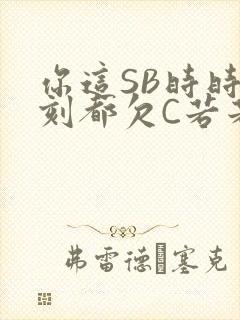 你这SB时时刻刻都欠C若若