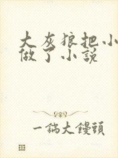 大灰狼把小红帽做了小说