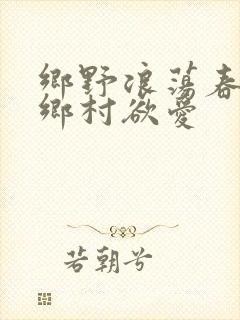 乡野浪荡春潮:乡村欲爱