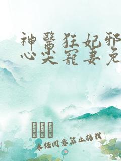 神医狂妃邪王的心尖宠妻免费阅读