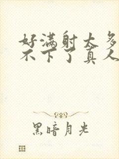 好满射太多了装不下了真人