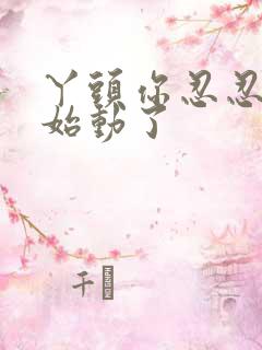 丫头你忍忍我开始动了