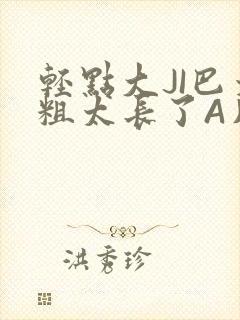 轻点大JI巴太粗太长了A片