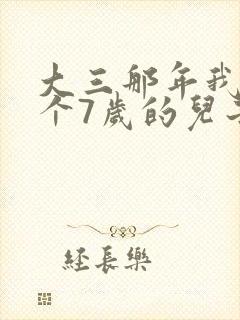 大三那年我有了个7岁的儿子