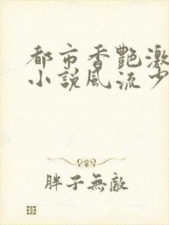 都市香艳激情肉小说风流少年小说