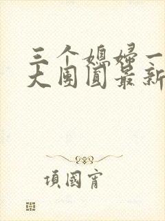 三个媳妇一锅烩大团圆最新章节