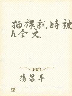 拍裸戏时被c了h全文