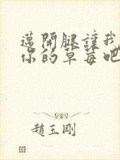 迈开腿让我尝尝你的草莓吧