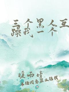 三个黑人互换着躁我一个