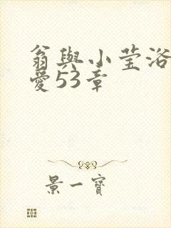 翁与小莹浴室欢爱53章