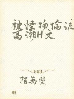 被怪物伦流澡到高潮H文