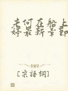 老何在船上弄雨婷最新章节