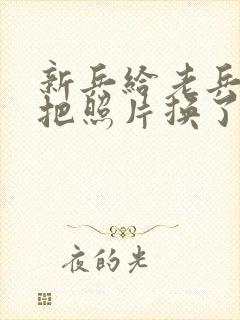 新兵给老兵吃鸡把照片换了