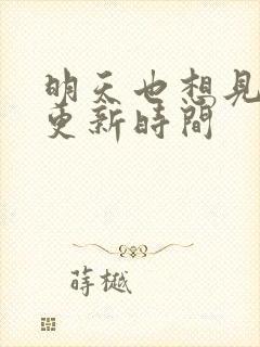 明天也想见到你更新时间