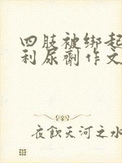 四肢被绑起来喝利尿剂作文