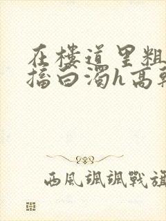 在楼道里粗大抽搐白浊h高干h