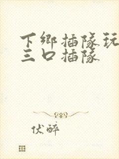 下乡插队玩一家三口插队