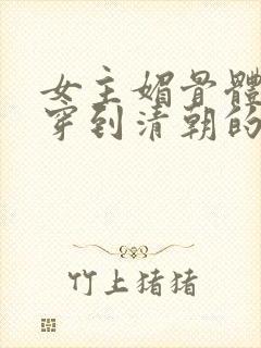 女主媚骨体质的穿到清朝的小说