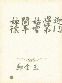 她开始慢迎迎合徐平雪第1集