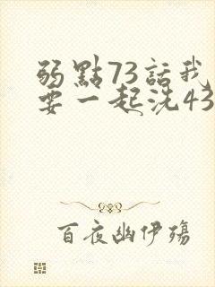 弱点73话我也要一起洗43321