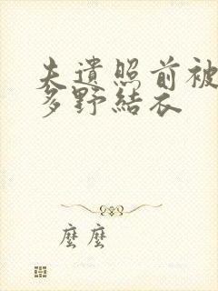 夫遗照前被侵波多野结衣