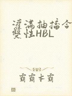 灌满抽搐合不拢双性HBL