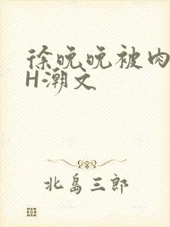 徐晚晚被肉干高H潮文