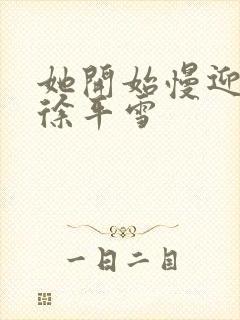 她开始慢迎迎合徐平雪