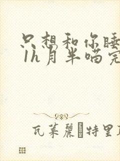 只想和你睡1v 1h月半喵完整版