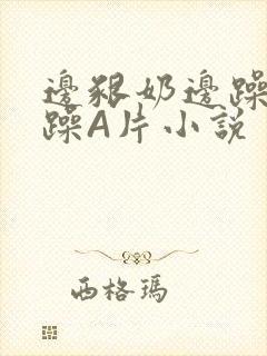 边啃奶边躁狠狠躁A片小说