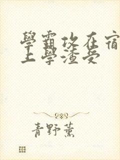 学霸攻在宿舍强上学渣受