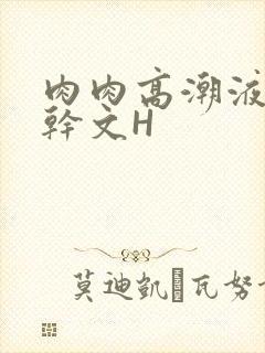 肉肉高潮液体高干文H