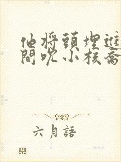 他将头埋进双腿间吮小核乔又夏