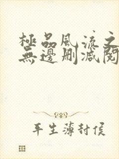 极品风流之春色无边删减阅读