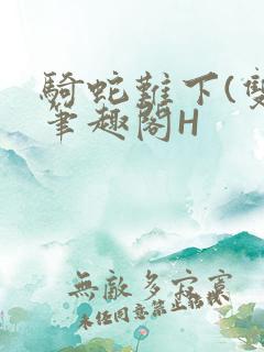 骑蛇难下(双)笔趣阁H