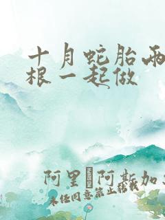 十月蛇胎两个蛇根一起做