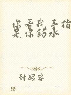 你看我手指上全是你的水