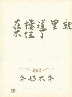 在楼道里就控制不住了