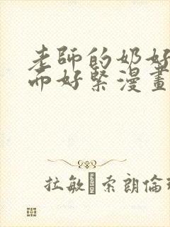 老师的奶好大下面好紧漫画