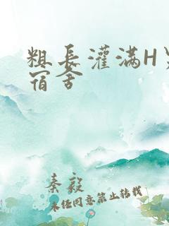 粗长灌满H男男宿舍