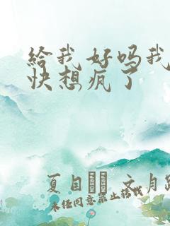 给我好吗我想你快想疯了