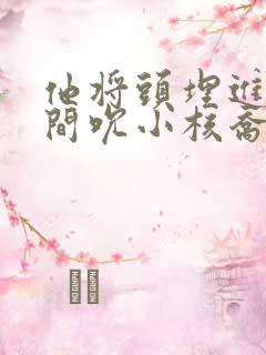 他将头埋进双腿间吮小核乔又夏