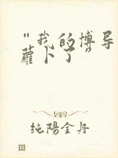 “我的博导去削萝卜了”