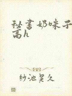 秘书奶咪子真大高h