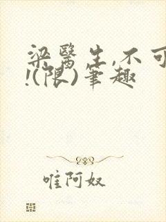 梁医生,不可以!(限)笔趣